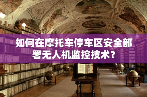如何在摩托车停车区安全部署无人机监控技术？