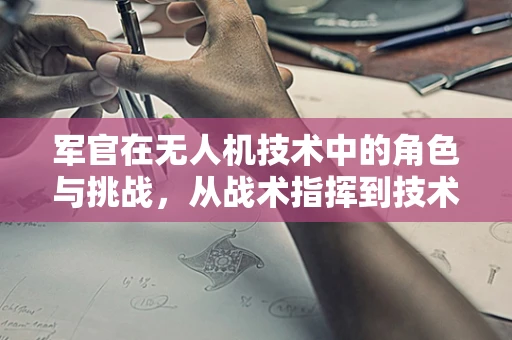 军官在无人机技术中的角色与挑战，从战术指挥到技术融合的桥梁