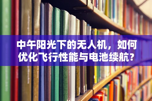 中午阳光下的无人机，如何优化飞行性能与电池续航？