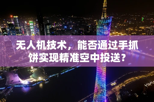 无人机技术，能否通过手抓饼实现精准空中投送？