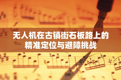 无人机在古镇街石板路上的精准定位与避障挑战
