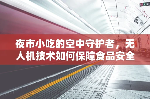 夜市小吃的空中守护者，无人机技术如何保障食品安全？