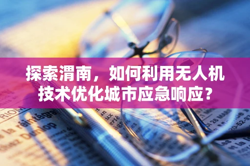 探索渭南，如何利用无人机技术优化城市应急响应？
