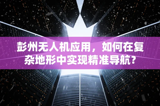 彭州无人机应用，如何在复杂地形中实现精准导航？