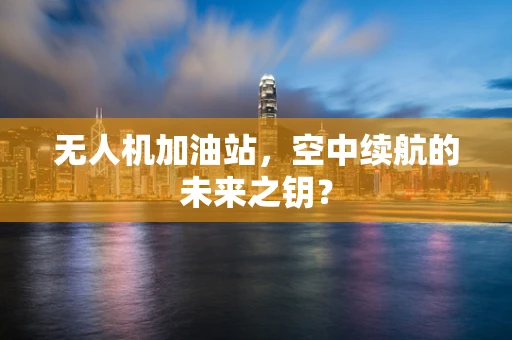 无人机加油站，空中续航的未来之钥？