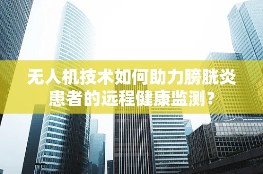 无人机技术如何助力膀胱炎患者的远程健康监测？
