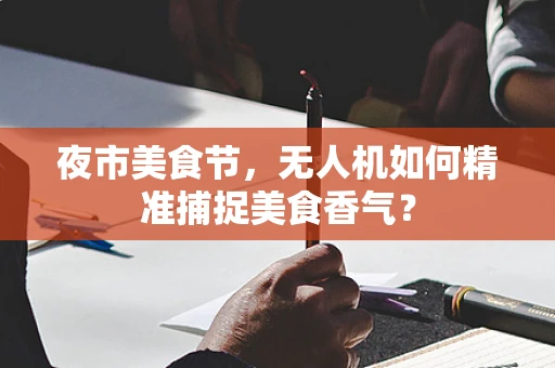夜市美食节，无人机如何精准捕捉美食香气？
