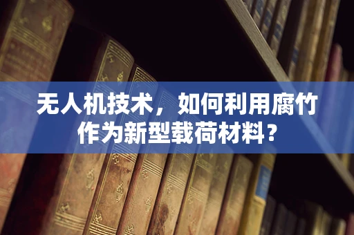 无人机技术，如何利用腐竹作为新型载荷材料？