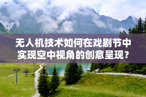 无人机技术如何在戏剧节中实现空中视角的创意呈现？