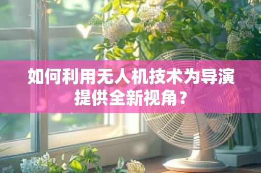 如何利用无人机技术为导演提供全新视角？