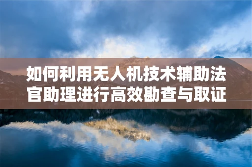 如何利用无人机技术辅助法官助理进行高效勘查与取证？