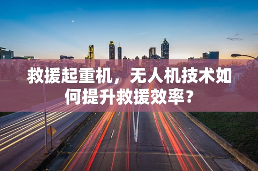 救援起重机，无人机技术如何提升救援效率？