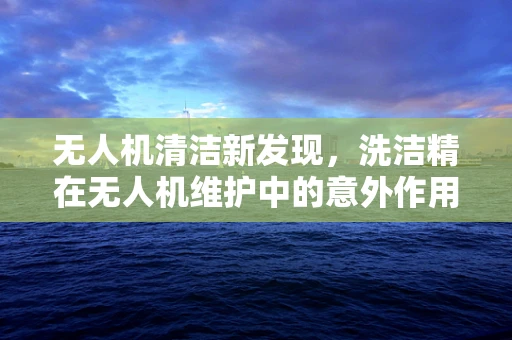 无人机清洁新发现，洗洁精在无人机维护中的意外作用？