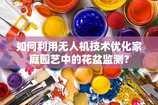 如何利用无人机技术优化家庭园艺中的花盆监测？