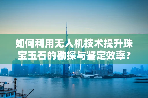 如何利用无人机技术提升珠宝玉石的勘探与鉴定效率？