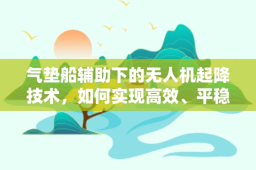 气垫船辅助下的无人机起降技术，如何实现高效、平稳的空中对接？