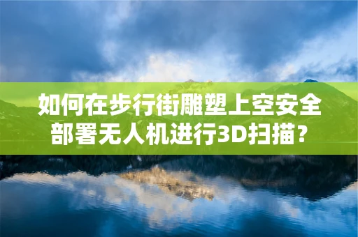 如何在步行街雕塑上空安全部署无人机进行3D扫描？