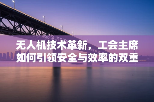 无人机技术革新，工会主席如何引领安全与效率的双重飞跃？