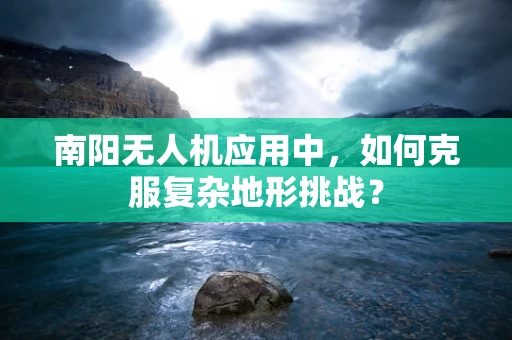 南阳无人机应用中，如何克服复杂地形挑战？