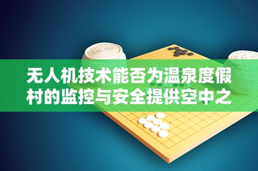 无人机技术能否为温泉度假村的监控与安全提供空中之眼？