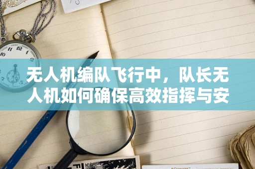 无人机编队飞行中，队长无人机如何确保高效指挥与安全？