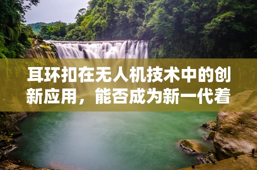 耳环扣在无人机技术中的创新应用，能否成为新一代着陆系统的关键？