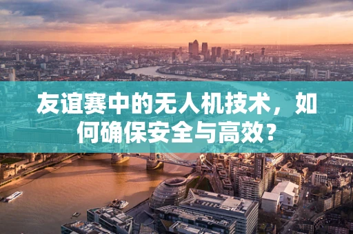 友谊赛中的无人机技术，如何确保安全与高效？