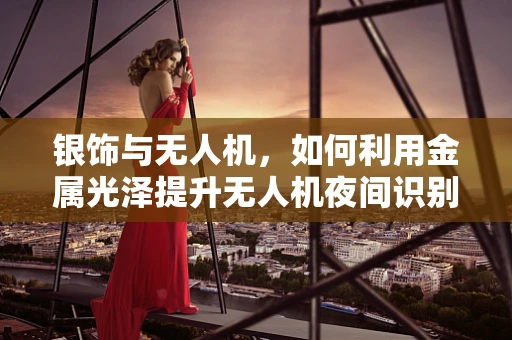银饰与无人机，如何利用金属光泽提升无人机夜间识别度？