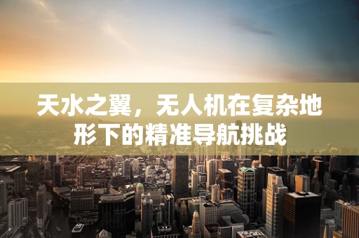 天水之翼，无人机在复杂地形下的精准导航挑战