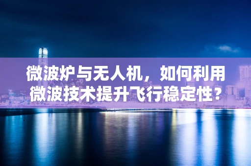 微波炉与无人机，如何利用微波技术提升飞行稳定性？