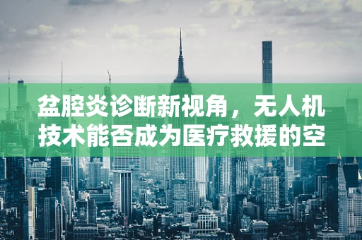 盆腔炎诊断新视角，无人机技术能否成为医疗救援的空中利器？
