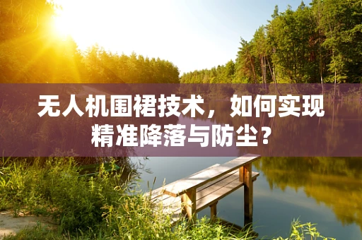 无人机围裙技术，如何实现精准降落与防尘？