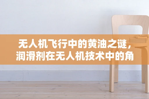 无人机飞行中的黄油之谜，润滑剂在无人机技术中的角色
