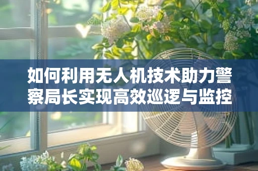 如何利用无人机技术助力警察局长实现高效巡逻与监控？
