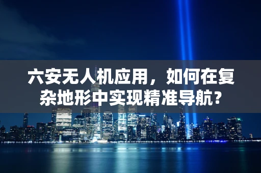 六安无人机应用，如何在复杂地形中实现精准导航？
