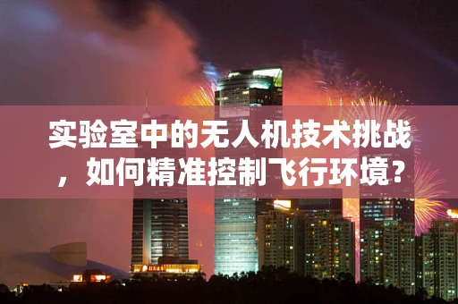 实验室中的无人机技术挑战，如何精准控制飞行环境？