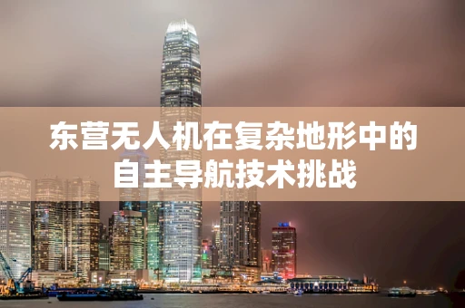 东营无人机在复杂地形中的自主导航技术挑战