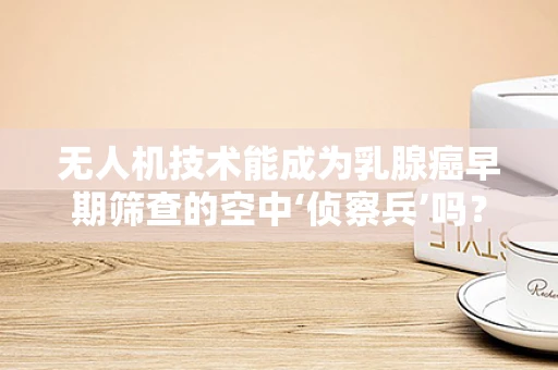 无人机技术能成为乳腺癌早期筛查的空中‘侦察兵’吗？