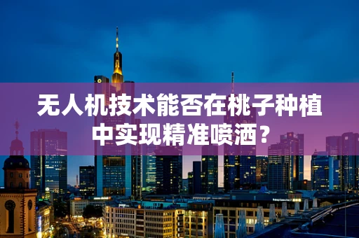 无人机技术能否在桃子种植中实现精准喷洒？