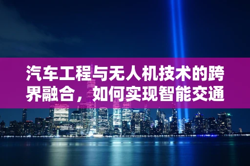 汽车工程与无人机技术的跨界融合，如何实现智能交通的未来？