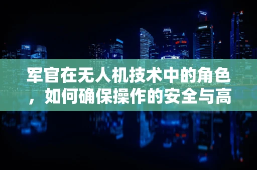 军官在无人机技术中的角色，如何确保操作的安全与高效？
