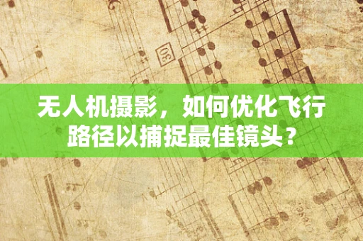无人机摄影，如何优化飞行路径以捕捉最佳镜头？