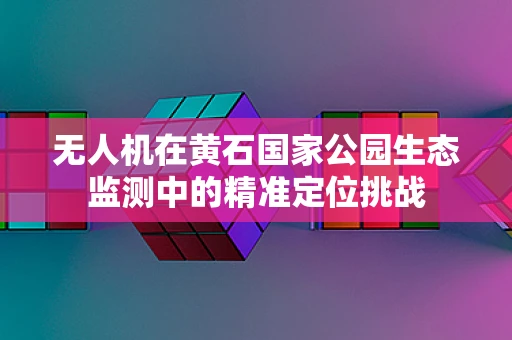 无人机在黄石国家公园生态监测中的精准定位挑战