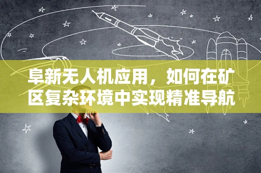 阜新无人机应用，如何在矿区复杂环境中实现精准导航？
