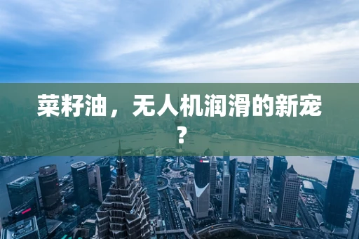 菜籽油，无人机润滑的新宠？