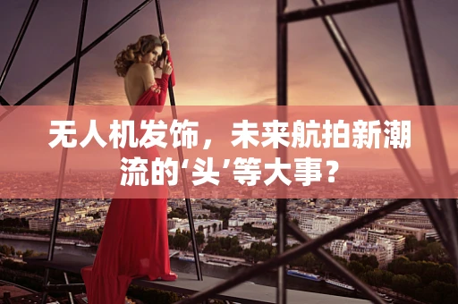 无人机发饰，未来航拍新潮流的‘头’等大事？