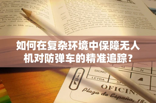 如何在复杂环境中保障无人机对防弹车的精准追踪？
