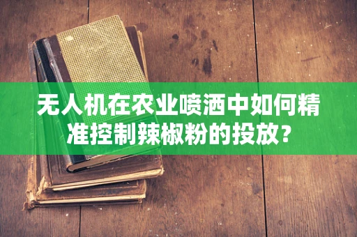 无人机在农业喷洒中如何精准控制辣椒粉的投放？