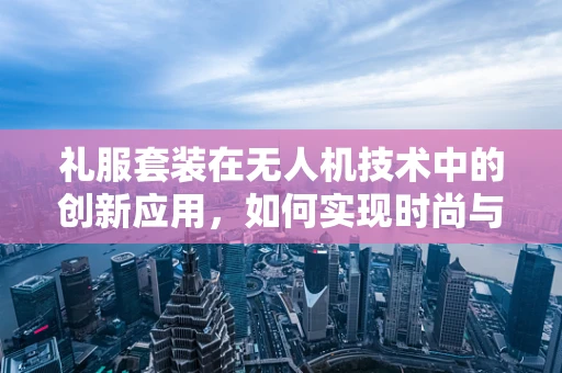 礼服套装在无人机技术中的创新应用，如何实现时尚与科技的完美融合？
