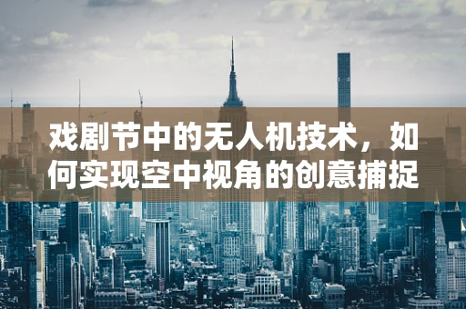 戏剧节中的无人机技术，如何实现空中视角的创意捕捉？
